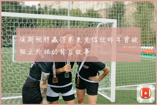 埃斯帕特赢得弗里克信任昨年曾被阻止外租的背后故事