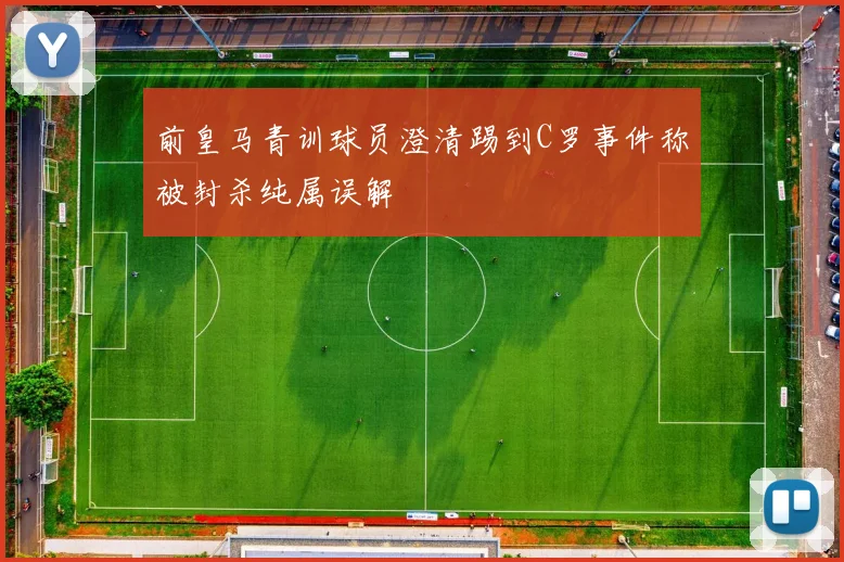 前皇马青训球员澄清踢到C罗事件称被封杀纯属误解
