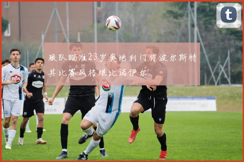 狼队瞄准23岁奥地利门将波尔斯特其比赛风格堪比诺伊尔