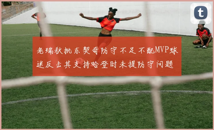 老瑞秋批东契奇防守不足不配MVP球迷反击其支持哈登时未提防守问题