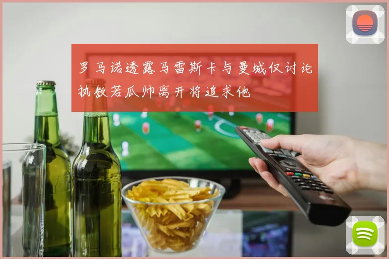 罗马诺透露马雷斯卡与曼城仅讨论执教若瓜帅离开将追求他