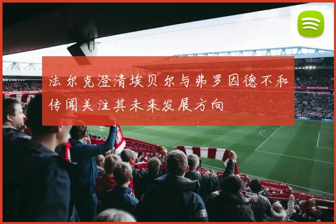 法尔克澄清埃贝尔与弗罗因德不和传闻关注其未来发展方向