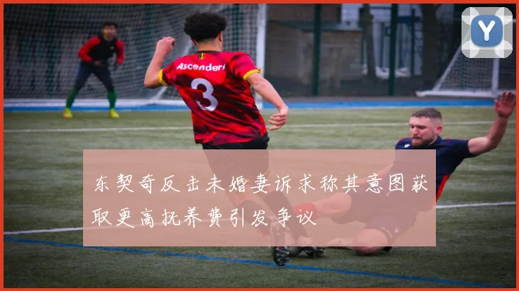 东契奇反击未婚妻诉求称其意图获取更高抚养费引发争议