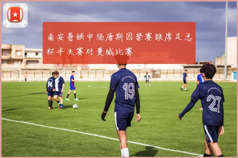 南安普顿中场唐斯因禁赛缺席足总杯半决赛对曼城比赛