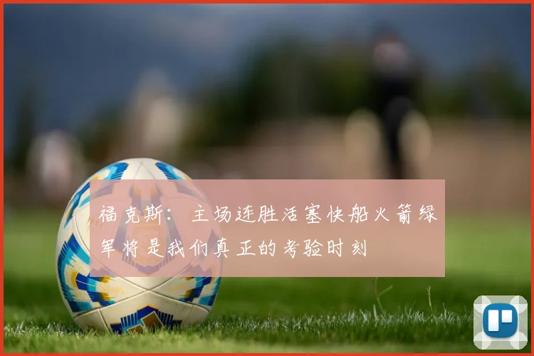 福克斯：主场连胜活塞快船火箭绿军将是我们真正的考验时刻