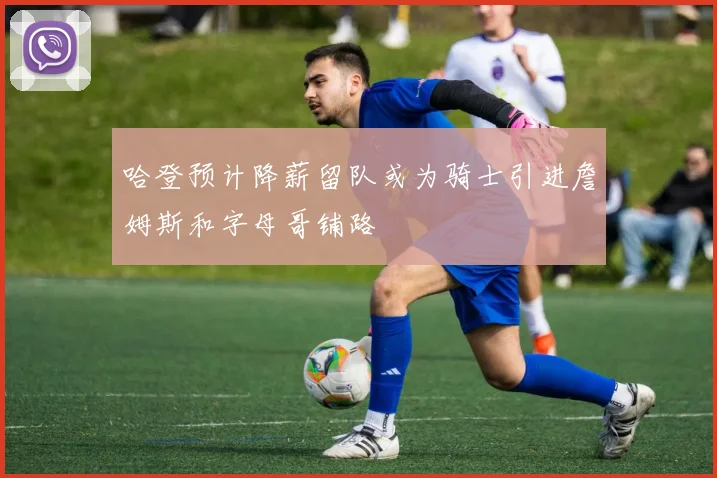 哈登预计降薪留队或为骑士引进詹姆斯和字母哥铺路
