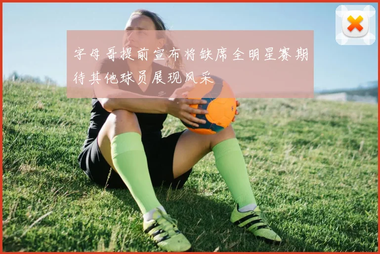 字母哥提前宣布将缺席全明星赛期待其他球员展现风采