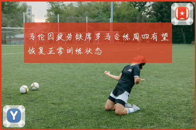 马伦因疲劳缺席罗马合练周四有望恢复正常训练状态