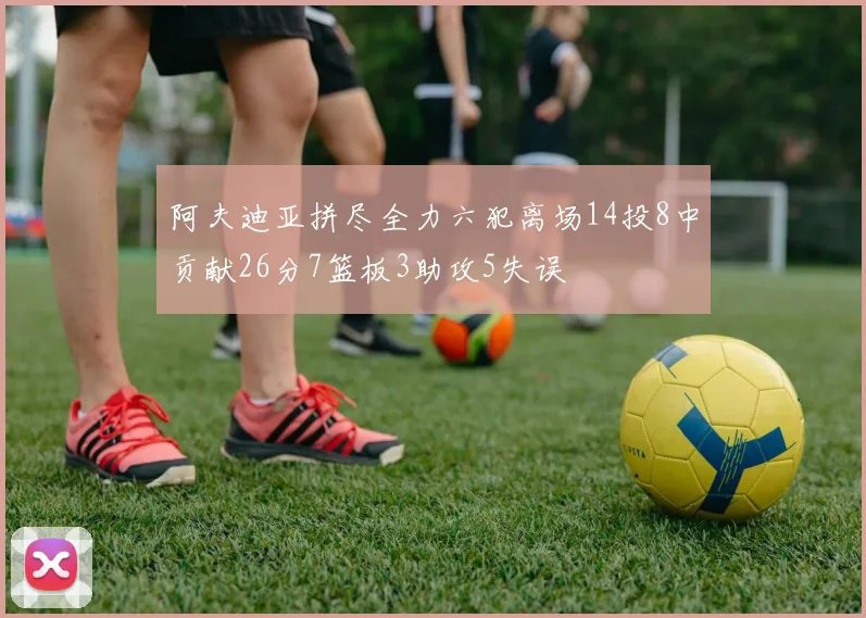 阿夫迪亚拼尽全力六犯离场14投8中贡献26分7篮板3助攻5失误