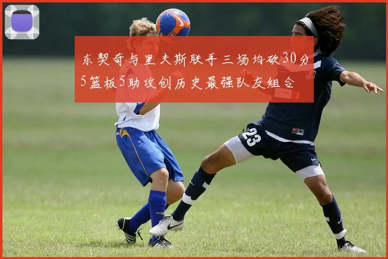 东契奇与里夫斯联手三场均砍30分5篮板5助攻创历史最强队友组合