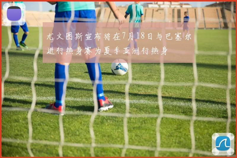 尤文图斯宣布将在7月18日与巴塞尔进行热身赛为夏季亚洲行热身