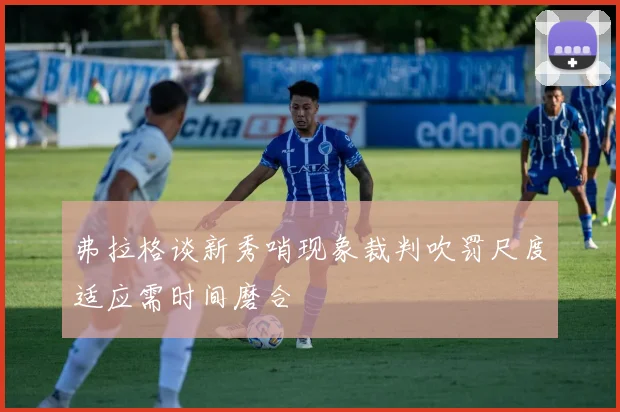 弗拉格谈新秀哨现象裁判吹罚尺度适应需时间磨合