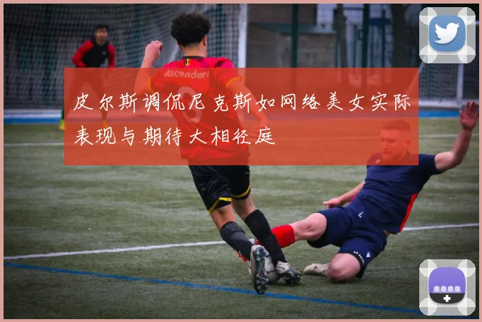 皮尔斯调侃尼克斯如网络美女实际表现与期待大相径庭