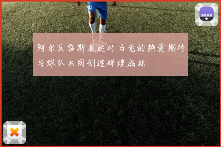 阿尔瓦雷斯表达对马竞的热爱期待与球队共同创造辉煌成就