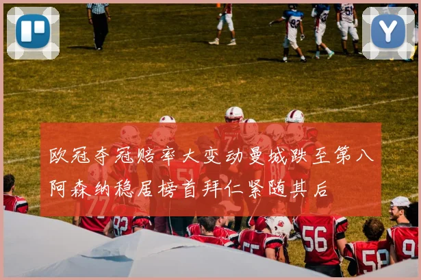 欧冠夺冠赔率大变动曼城跌至第八阿森纳稳居榜首拜仁紧随其后