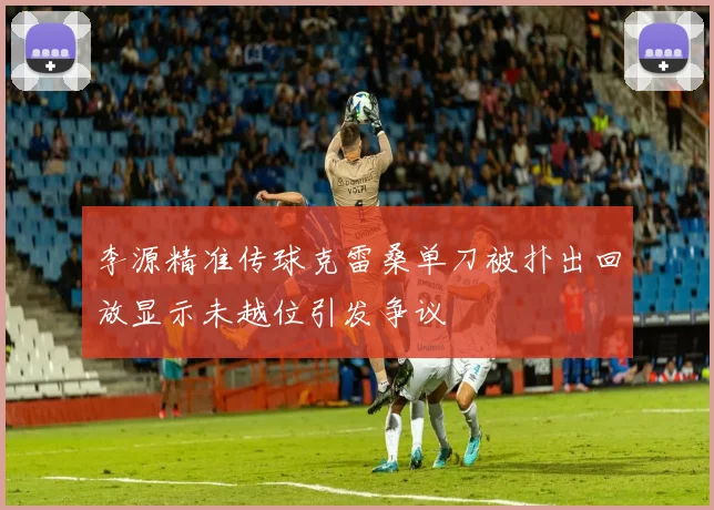 李源精准传球克雷桑单刀被扑出回放显示未越位引发争议
