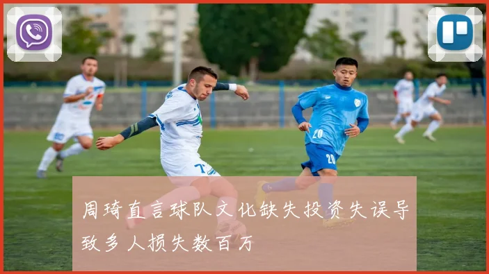 周琦直言球队文化缺失投资失误导致多人损失数百万