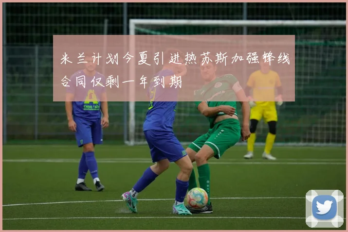 米兰计划今夏引进热苏斯加强锋线合同仅剩一年到期