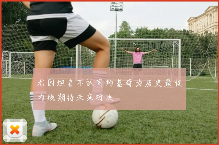 尤因坦言不认同约基奇为历史最佳内线期待未来对决