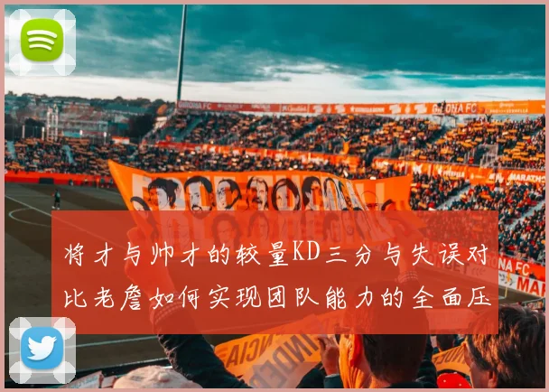 将才与帅才的较量KD三分与失误对比老詹如何实现团队能力的全面压制