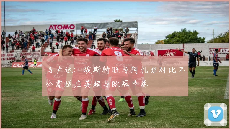 马卢达：埃斯特旺与阿扎尔对比不公需适应英超与欧冠节奏