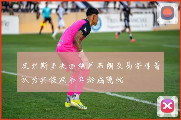 皮尔斯坚决拒绝用布朗交易字母哥认为其伤病和年龄成隐忧
