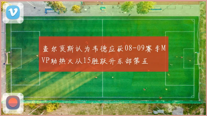 查尔莫斯认为韦德应获08-09赛季MVP助热火从15胜跃升东部第五