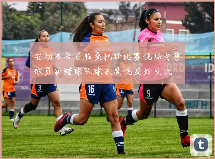 安切洛蒂亲临桑托斯比赛现场考察球员获赠球队球衣展现友好交流