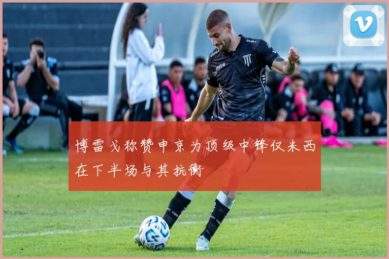 博雷戈称赞申京为顶级中锋仅米西在下半场与其抗衡