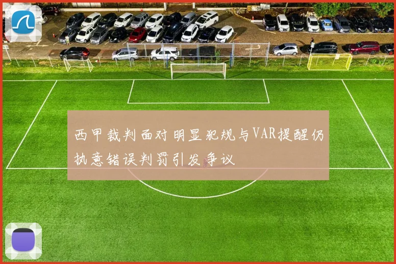 西甲裁判面对明显犯规与VAR提醒仍执意错误判罚引发争议