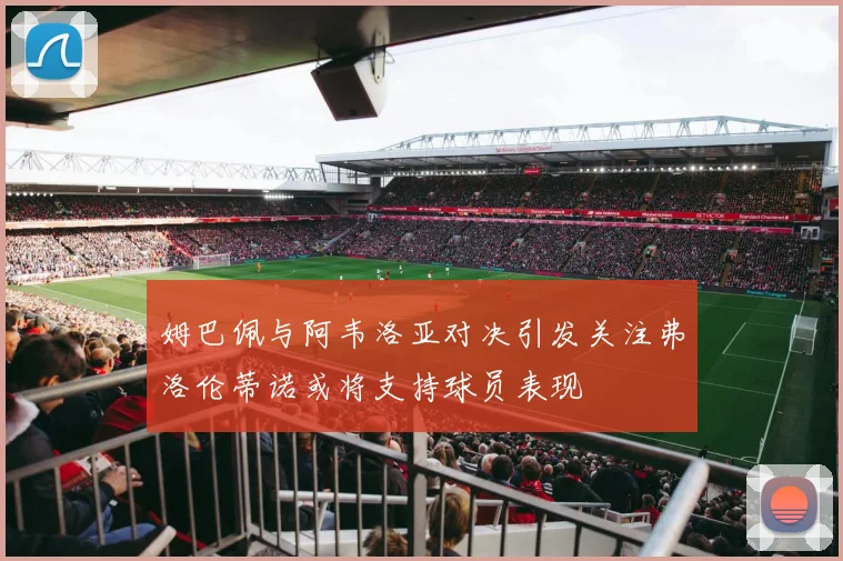 姆巴佩与阿韦洛亚对决引发关注弗洛伦蒂诺或将支持球员表现