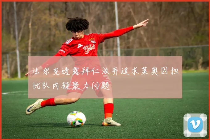 法尔克透露拜仁放弃追求莱奥因担忧队内凝聚力问题