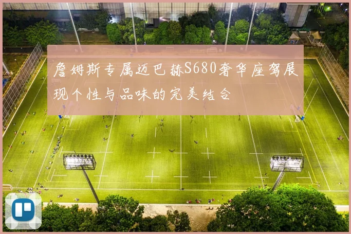 詹姆斯专属迈巴赫S680奢华座驾展现个性与品味的完美结合