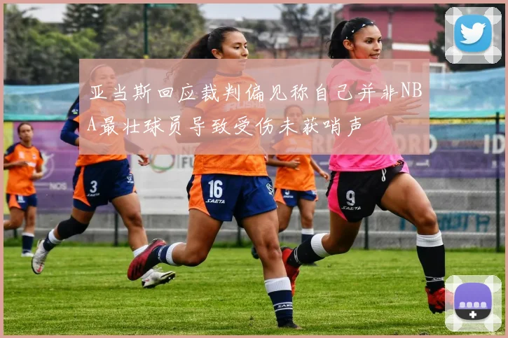 亚当斯回应裁判偏见称自己并非NBA最壮球员导致受伤未获哨声